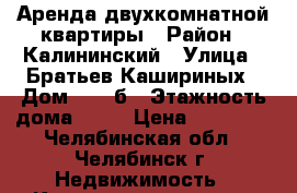 Аренда двухкомнатной квартиры › Район ­ Калининский › Улица ­ Братьев Кашириных › Дом ­ 131б › Этажность дома ­ 17 › Цена ­ 14 000 - Челябинская обл., Челябинск г. Недвижимость » Квартиры аренда   . Челябинская обл.,Челябинск г.